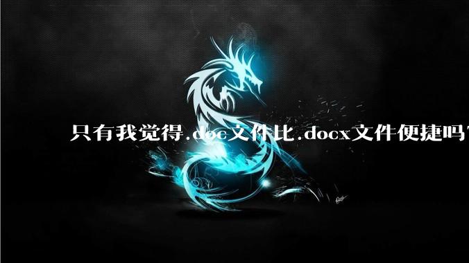 只有我觉得.doc文件比.docx文件便捷吗？