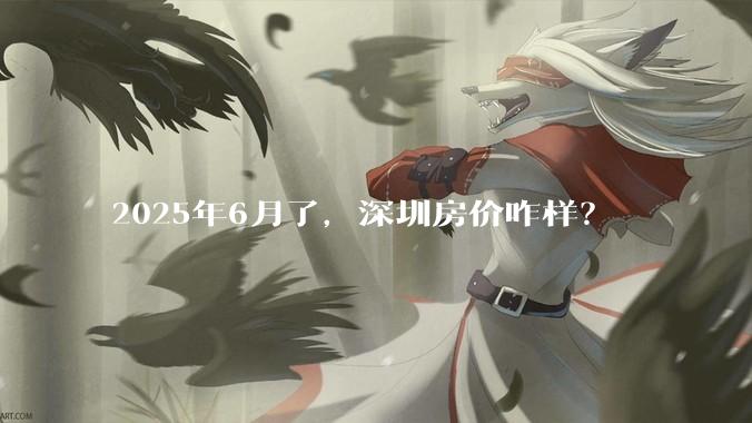 2025年6月了，深圳房价咋样？