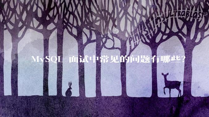 MySQL 面试中常见的问题有哪些？