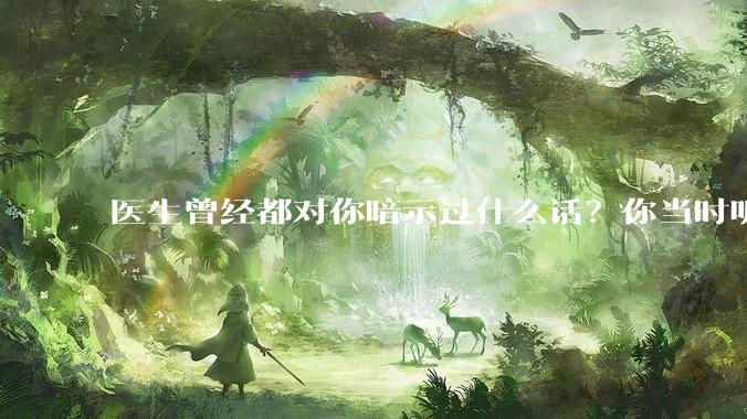 医生曾经都对你暗示过什么话？你当时听懂了么？