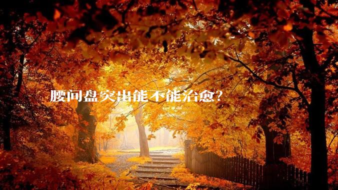 腰间盘突出能不能治愈？