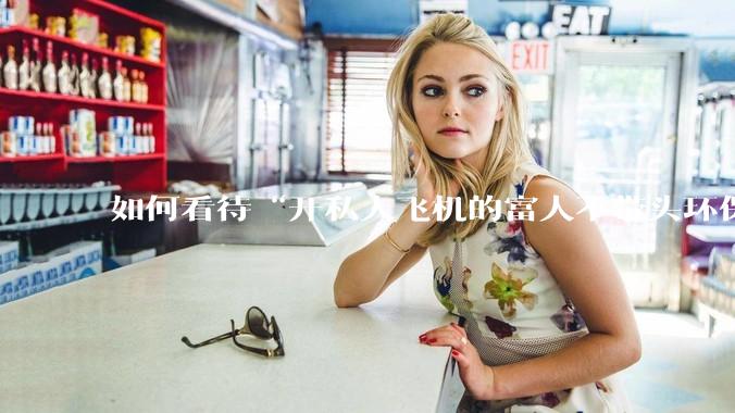 如何看待“开私人飞机的富人不带头环保，我一普通人为啥要环保”的观念？